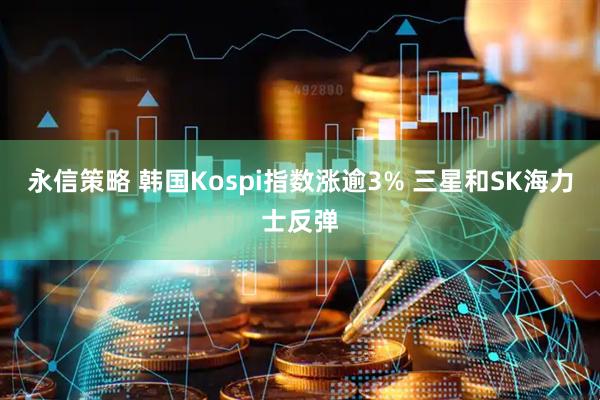 永信策略 韩国Kospi指数涨逾3% 三星和SK海力士反弹