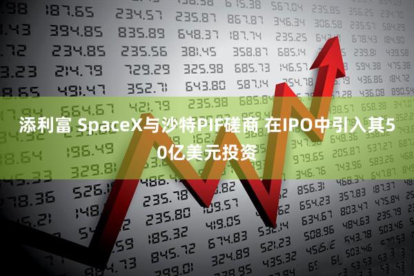 添利富 SpaceX与沙特PIF磋商 在IPO中引入其50亿美元投资