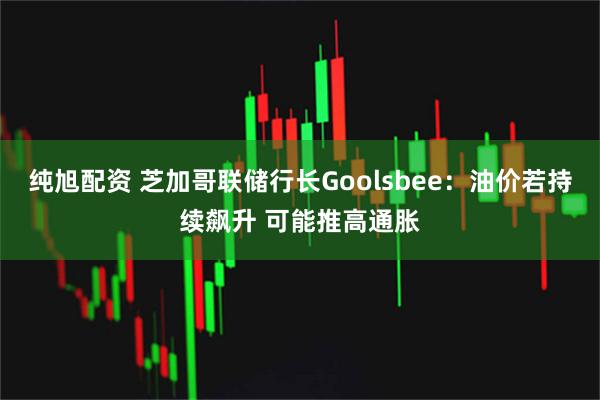 纯旭配资 芝加哥联储行长Goolsbee：油价若持续飙升 可能推高通胀