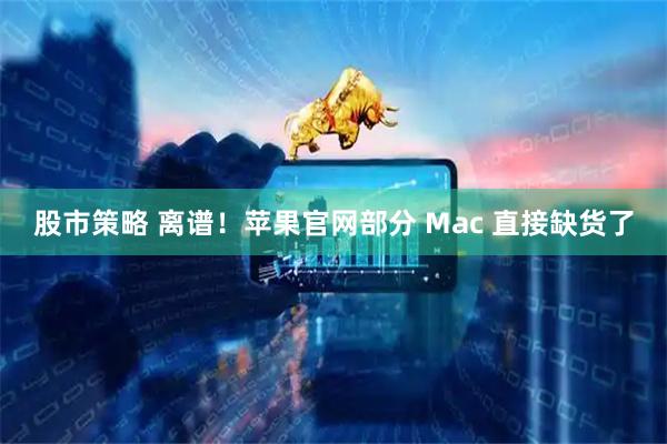 股市策略 离谱！苹果官网部分 Mac 直接缺货了