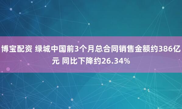 博宝配资 绿城中国前3个月总合同销售金额约386亿元 同比下降约26.34%