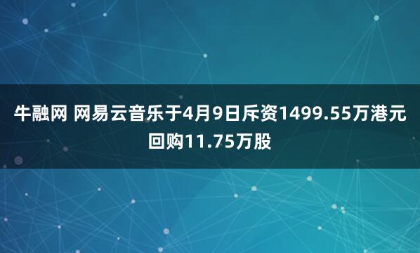 牛融网 网易云音乐于4月9日斥资1499.55万港元回购11.75万股