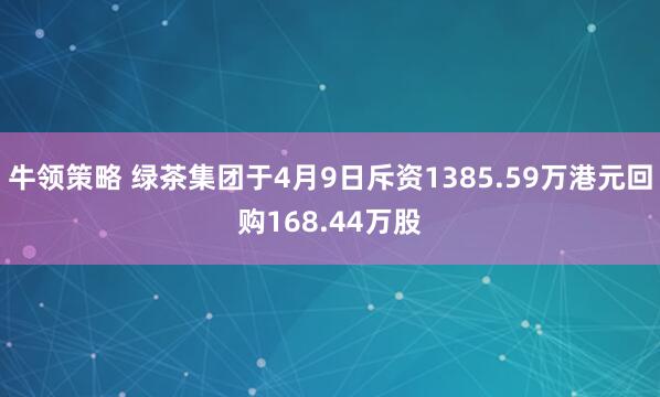 牛领策略 绿茶集团于4月9日斥资1385.59万港元回购168.44万股