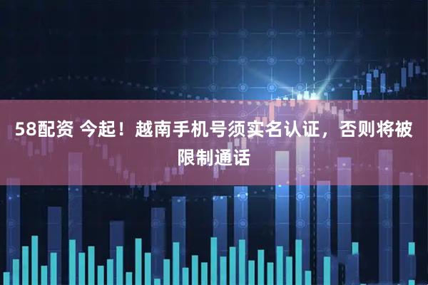 58配资 今起！越南手机号须实名认证，否则将被限制通话