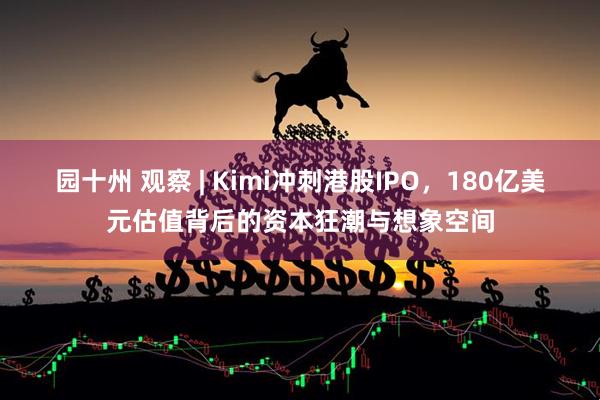 园十州 观察 | Kimi冲刺港股IPO，180亿美元估值背后的资本狂潮与想象空间