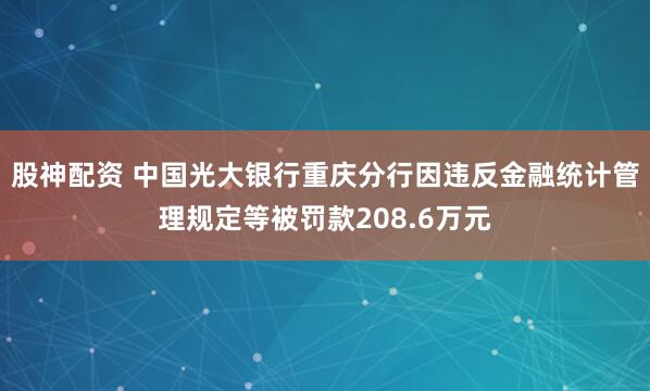 股神配资 中国光大银行重庆分行因违反金融统计管理规定等被罚款208.6万元