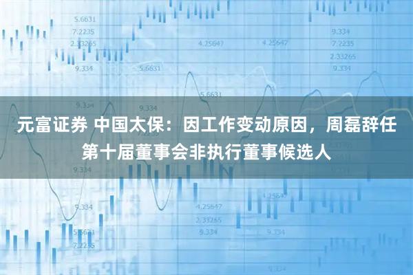 元富证券 中国太保：因工作变动原因，周磊辞任第十届董事会非执行董事候选人