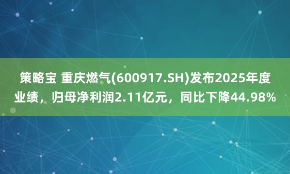 策略宝 重庆燃气(600917.SH)发布2025年度业绩，归母净利润2.11亿元，同比下降44.98%
