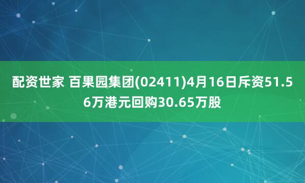 配资世家 百果园集团(02411)4月16日斥资51.56万港元回购30.65万股