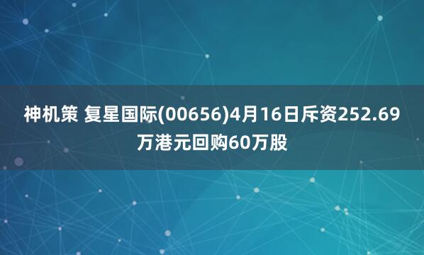 神机策 复星国际(00656)4月16日斥资252.69万港元回购60万股