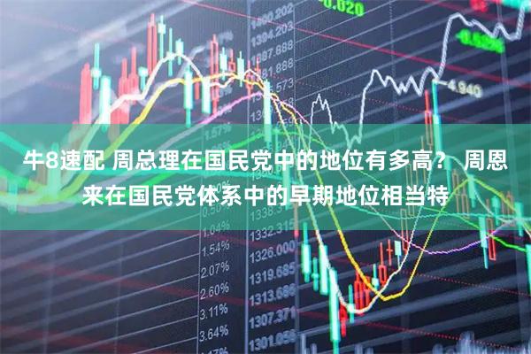 牛8速配 周总理在国民党中的地位有多高？ 周恩来在国民党体系中的早期地位相当特