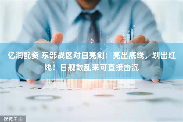 亿润配资 东部战区对日亮剑：亮出底线，划出红线！日舰敢乱来可直接击沉