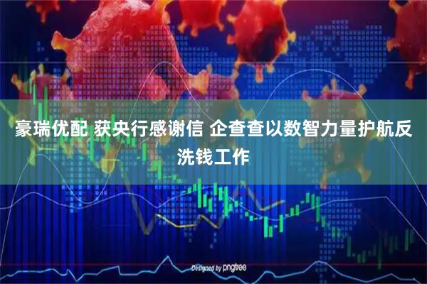 豪瑞优配 获央行感谢信 企查查以数智力量护航反洗钱工作