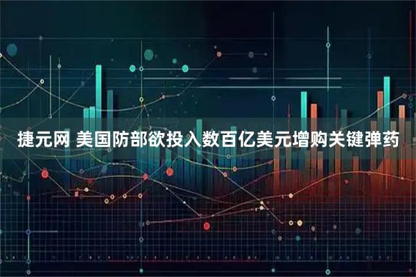 捷元网 美国防部欲投入数百亿美元增购关键弹药
