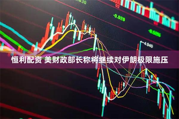恒利配资 美财政部长称将继续对伊朗极限施压