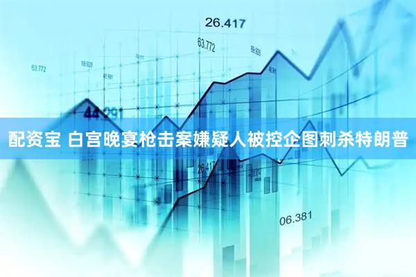 配资宝 白宫晚宴枪击案嫌疑人被控企图刺杀特朗普
