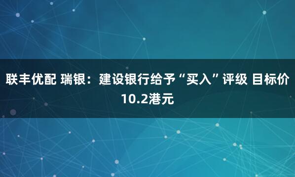 联丰优配 瑞银：建设银行给予“买入”评级 目标价10.2港元