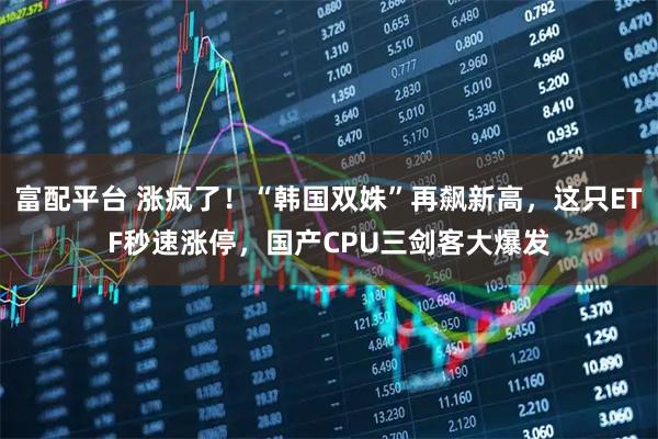 富配平台 涨疯了！“韩国双姝”再飙新高，这只ETF秒速涨停，国产CPU三剑客大爆发