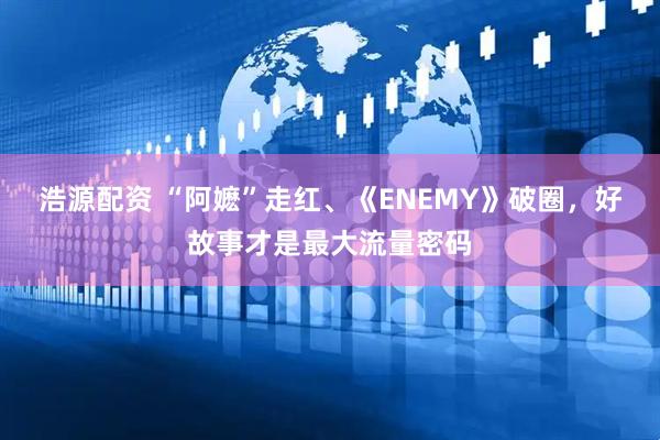 浩源配资 “阿嬷”走红、《ENEMY》破圈,好故事才是最大流量密码