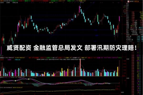 威贤配资 金融监管总局发文 部署汛期防灾理赔！