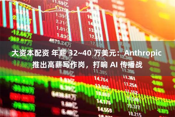 大资本配资 年薪 32~40 万美元：Anthropic 推出高薪写作岗，打响 AI 传播战