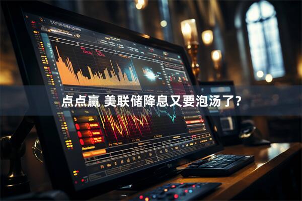 点点赢 美联储降息又要泡汤了？