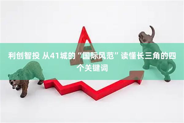 利创智投 从41城的“国际风范”读懂长三角的四个关键词
