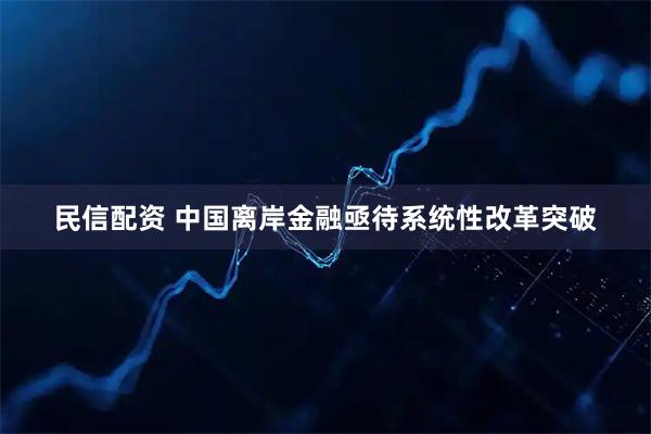 民信配资 中国离岸金融亟待系统性改革突破