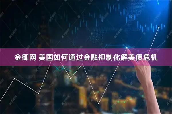 金御网 美国如何通过金融抑制化解美债危机