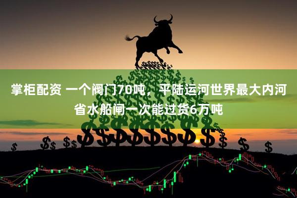 掌柜配资 一个阀门70吨,平陆运河世界最大内河省水船闸一次能过货6万吨
