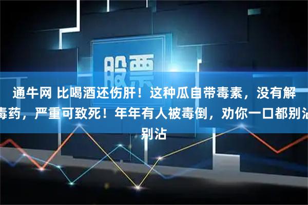 通牛网 比喝酒还伤肝！这种瓜自带毒素，没有解毒药，严重可致死！年年有人被毒倒，劝你一口都别沾