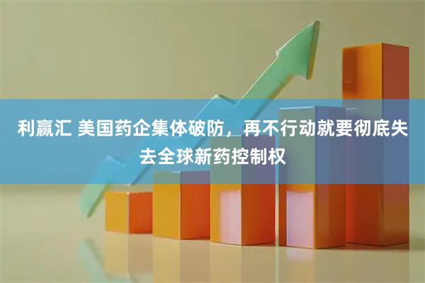 利赢汇 美国药企集体破防,再不行动就要彻底失去全球新药控制权