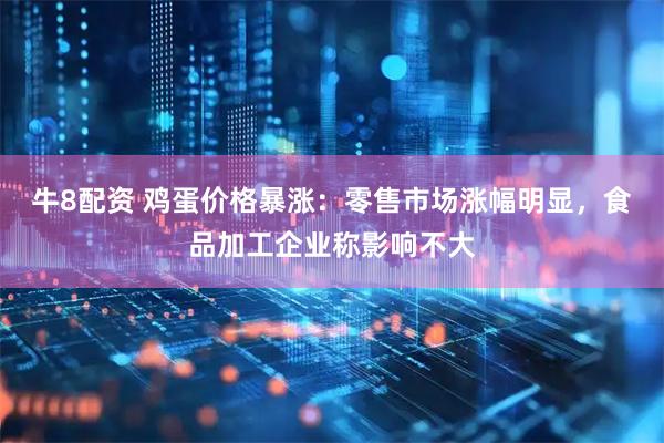 牛8配资 鸡蛋价格暴涨：零售市场涨幅明显，食品加工企业称影响不大