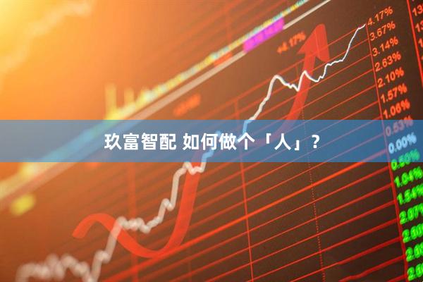 玖富智配 如何做个「人」？