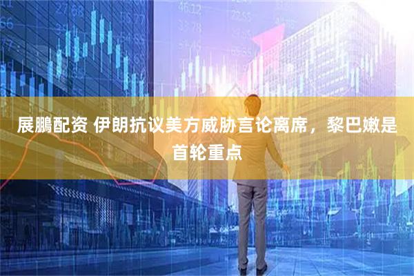 展鵬配资 伊朗抗议美方威胁言论离席，黎巴嫩是首轮重点