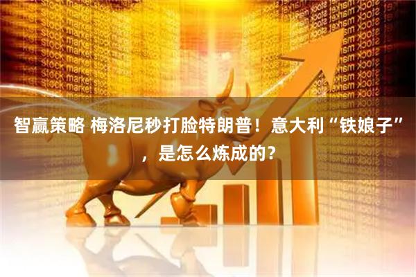智赢策略 梅洛尼秒打脸特朗普！意大利“铁娘子”，是怎么炼成的？
