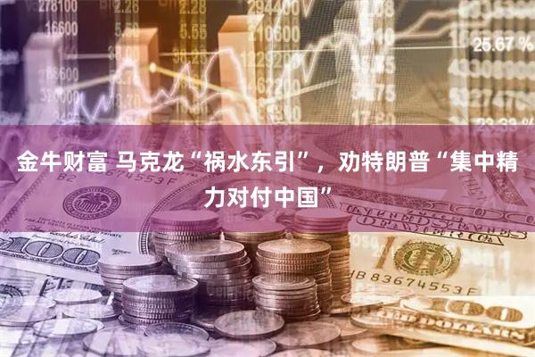 金牛财富 马克龙“祸水东引”，劝特朗普“集中精力对付中国”