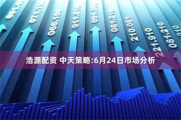 浩源配资 中天策略:6月24日市场分析