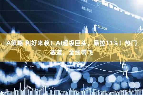 A策略 利好来袭！AI超级巨头，暴拉11%！热门赛道，全线带飞