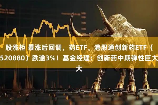 股涨柜 暴涨后回调，药ETF、港股通创新药ETF（520880）跌逾3%！基金经理：创新药中期弹性巨大