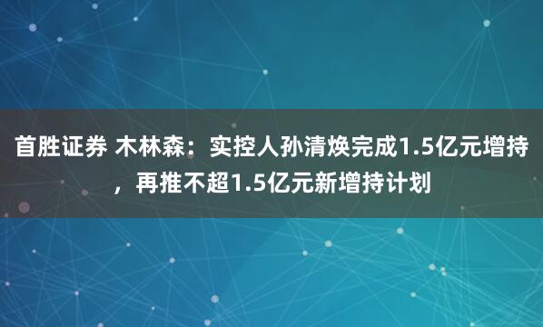 首胜证券 木林森:实控人孙清焕完成1.5亿元增持,再推不超1.5亿元新增持计划
