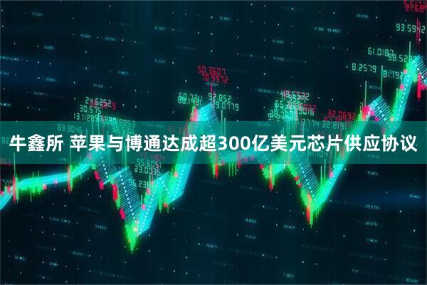 牛鑫所 苹果与博通达成超300亿美元芯片供应协议