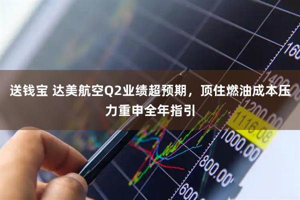 送钱宝 达美航空Q2业绩超预期,顶住燃油成本压力重申全年指引