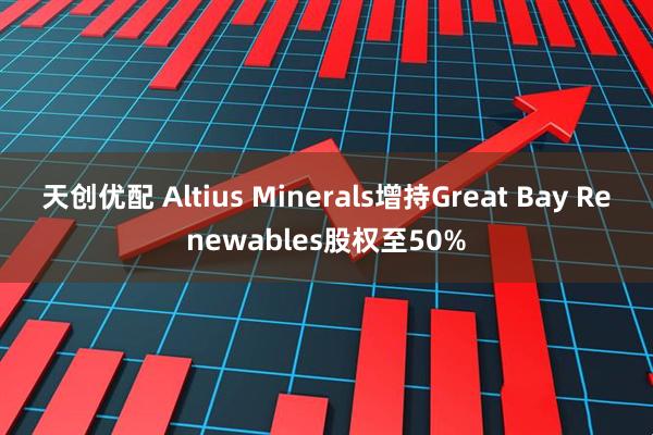 天创优配 Altius Minerals增持Great Bay Renewables股权至50%