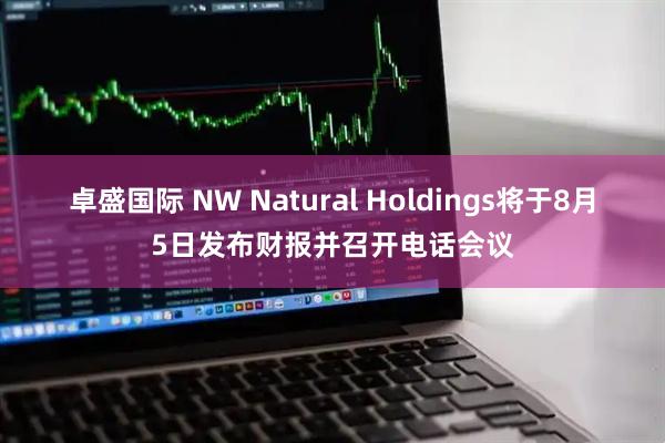 卓盛国际 NW Natural Holdings将于8月5日发布财报并召开电话会议