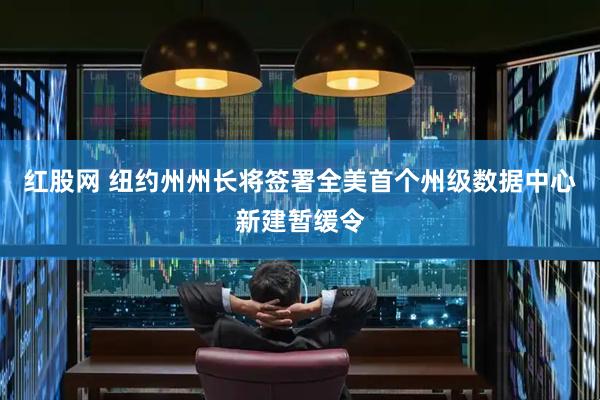 红股网 纽约州州长将签署全美首个州级数据中心新建暂缓令