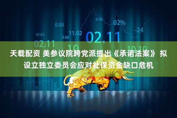天载配资 美参议院跨党派提出《承诺法案》 拟设立独立委员会应对社保资金缺口危机