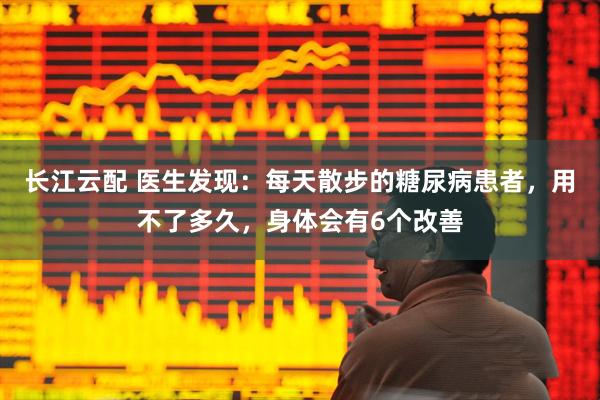 长江云配 医生发现：每天散步的糖尿病患者，用不了多久，身体会有6个改善