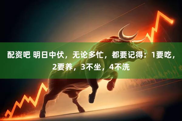 配资吧 明日中伏，无论多忙，都要记得：1要吃，2要养，3不坐，4不洗