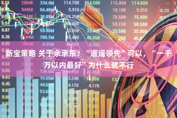 新宝策略 关于余承东：“遥遥领先”可以，“一千万以内最好”为什么就不行